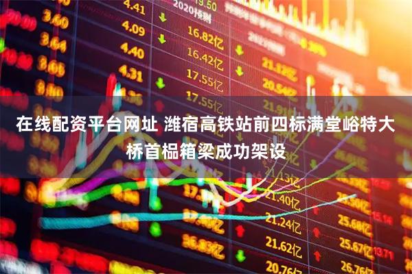 在线配资平台网址 潍宿高铁站前四标满堂峪特大桥首榀箱梁成功架设