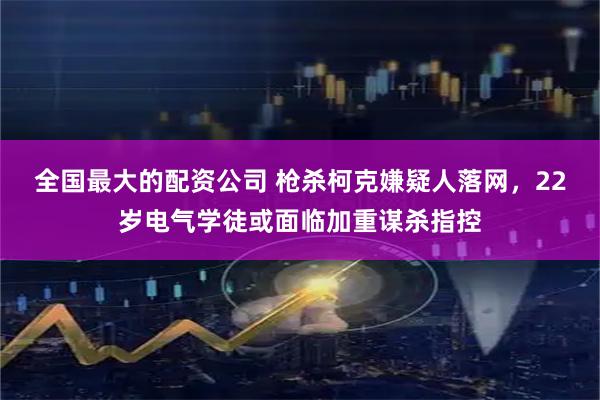 全国最大的配资公司 枪杀柯克嫌疑人落网，22岁电气学徒或面临加重谋杀指控