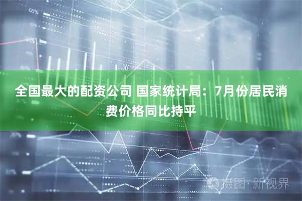 全国最大的配资公司 国家统计局：7月份居民消费价格同比持平