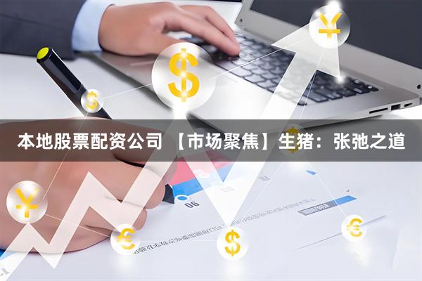 本地股票配资公司 【市场聚焦】生猪：张弛之道