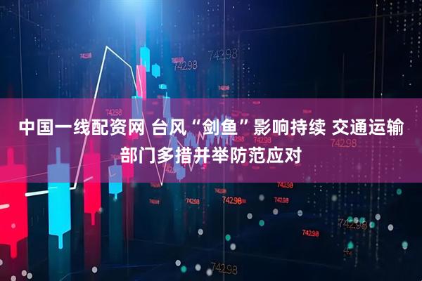 中国一线配资网 台风“剑鱼”影响持续 交通运输部门多措并举防范应对
