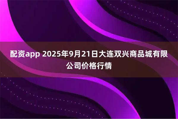 配资app 2025年9月21日大连双兴商品城有限公司价格行情