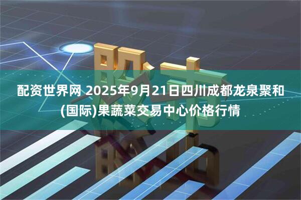 配资世界网 2025年9月21日四川成都龙泉聚和(国际)果蔬菜交易中心价格行情