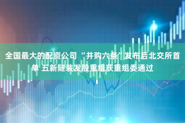 全国最大的配资公司 “并购六条”发布后北交所首单 五新隧装发股重组获重组委通过