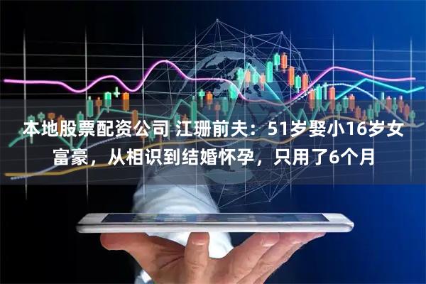 本地股票配资公司 江珊前夫：51岁娶小16岁女富豪，从相识到结婚怀孕，只用了6个月