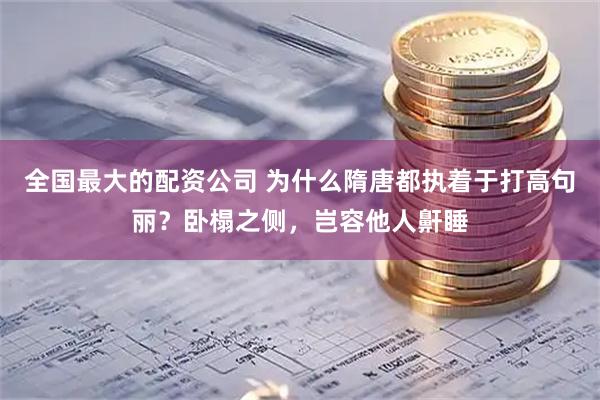 全国最大的配资公司 为什么隋唐都执着于打高句丽？卧榻之侧，岂容他人鼾睡