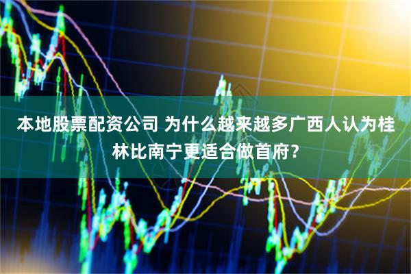 本地股票配资公司 为什么越来越多广西人认为桂林比南宁更适合做首府？