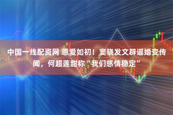 中国一线配资网 恩爱如初！窦骁发文辟谣婚变传闻，何超莲甜称“我们感情稳定”