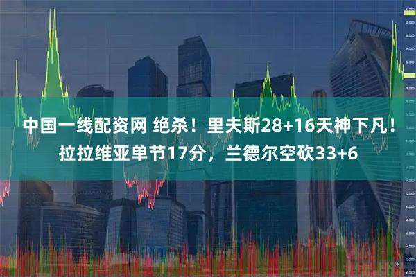 中国一线配资网 绝杀！里夫斯28+16天神下凡！拉拉维亚单节17分，兰德尔空砍33+6