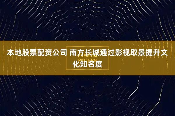 本地股票配资公司 南方长城通过影视取景提升文化知名度