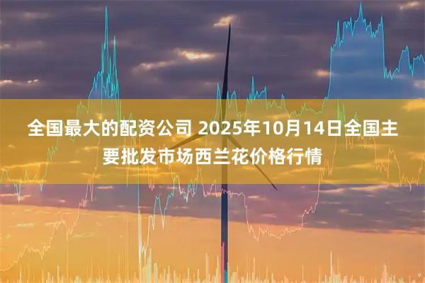 全国最大的配资公司 2025年10月14日全国主要批发市场西兰花价格行情