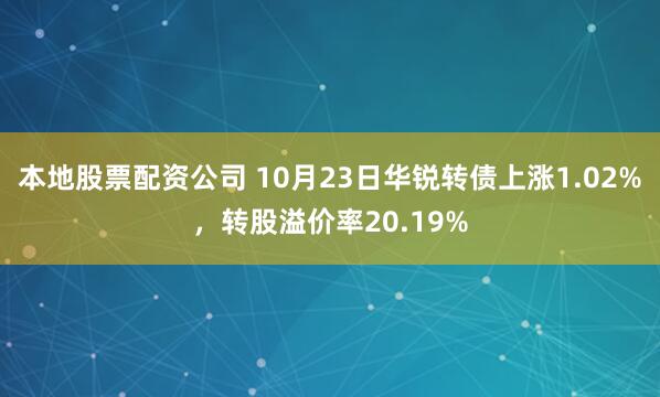 本地股票配资公司 10月23日华锐转债上涨1.02%，转股溢价率20.19%