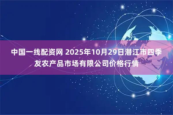 中国一线配资网 2025年10月29日潜江市四季友农产品市场有限公司价格行情