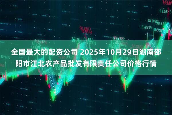 全国最大的配资公司 2025年10月29日湖南邵阳市江北农产品批发有限责任公司价格行情