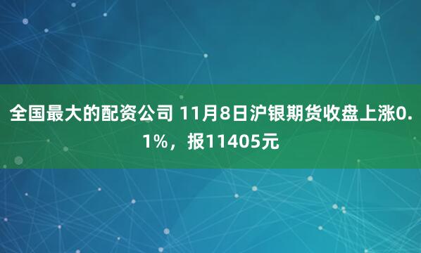 全国最大的配资公司 11月8日沪银期货收盘上涨0.1%，报11405元