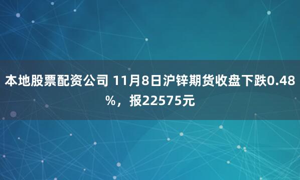 本地股票配资公司 11月8日沪锌期货收盘下跌0.48%，报22575元