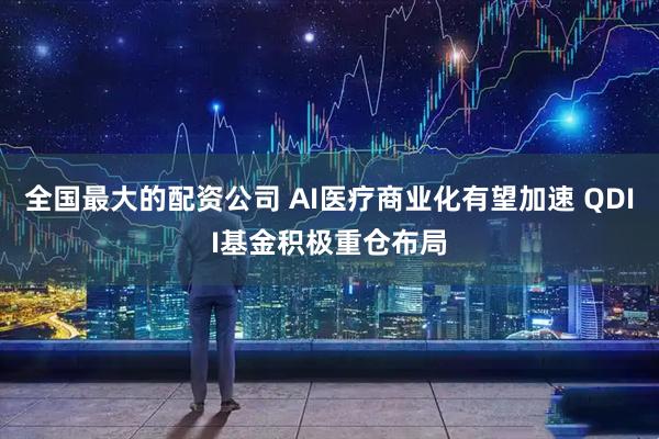 全国最大的配资公司 AI医疗商业化有望加速 QDII基金积极重仓布局