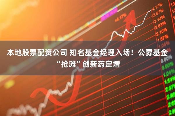 本地股票配资公司 知名基金经理入场！公募基金“抢滩”创新药定增
