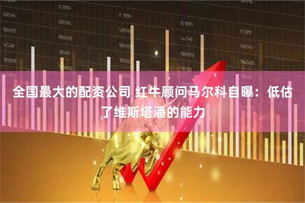 全国最大的配资公司 红牛顾问马尔科自曝：低估了维斯塔潘的能力