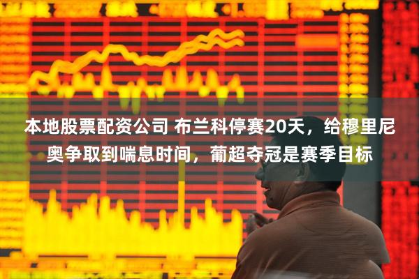 本地股票配资公司 布兰科停赛20天，给穆里尼奥争取到喘息时间，葡超夺冠是赛季目标