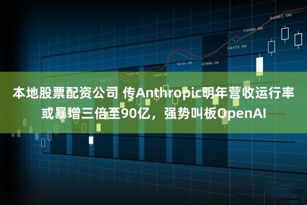 本地股票配资公司 传Anthropic明年营收运行率或暴增三倍至90亿，强势叫板OpenAI