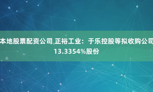 本地股票配资公司 正裕工业：于乐控股等拟收购公司13.3354%股份