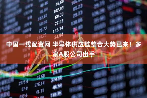中国一线配资网 半导体供应链整合大势已来！多家A股公司出手