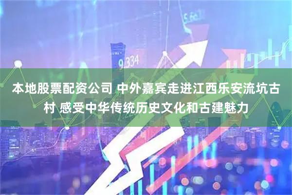 本地股票配资公司 中外嘉宾走进江西乐安流坑古村 感受中华传统历史文化和古建魅力