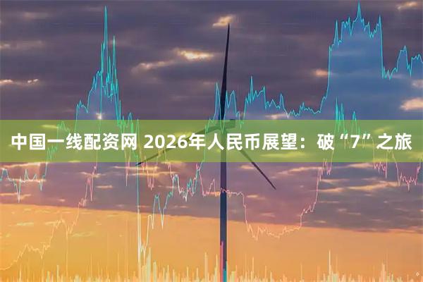 中国一线配资网 2026年人民币展望：破“7”之旅