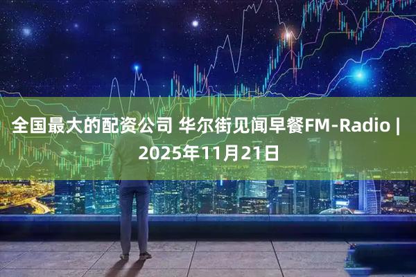 全国最大的配资公司 华尔街见闻早餐FM-Radio | 2025年11月21日