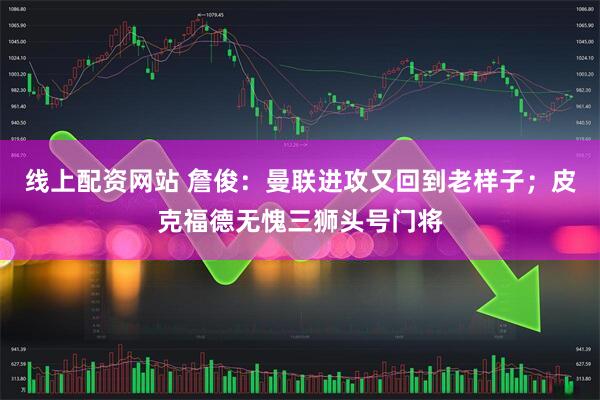 线上配资网站 詹俊：曼联进攻又回到老样子；皮克福德无愧三狮头号门将