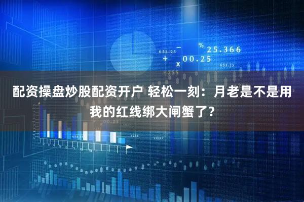 配资操盘炒股配资开户 轻松一刻：月老是不是用我的红线绑大闸蟹了？