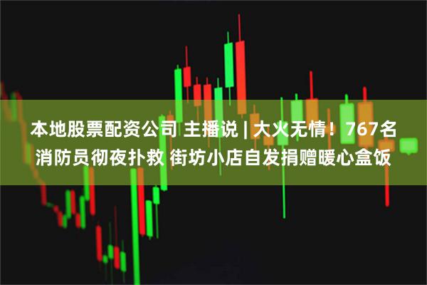 本地股票配资公司 主播说 | 大火无情！767名消防员彻夜扑救 街坊小店自发捐赠暖心盒饭