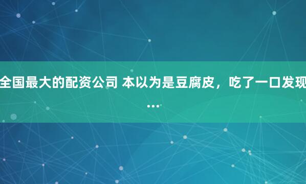 全国最大的配资公司 本以为是豆腐皮，吃了一口发现...