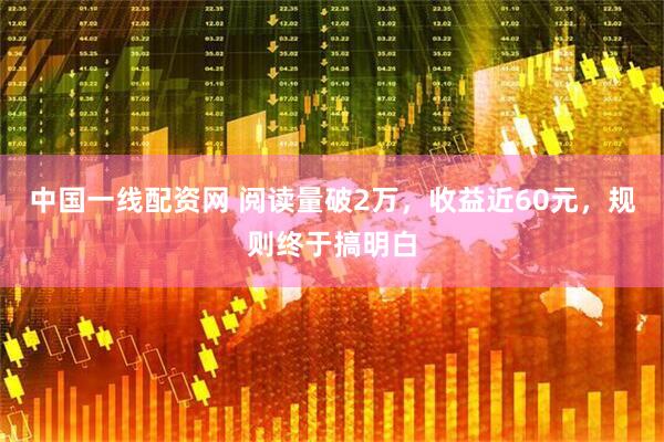 中国一线配资网 阅读量破2万，收益近60元，规则终于搞明白