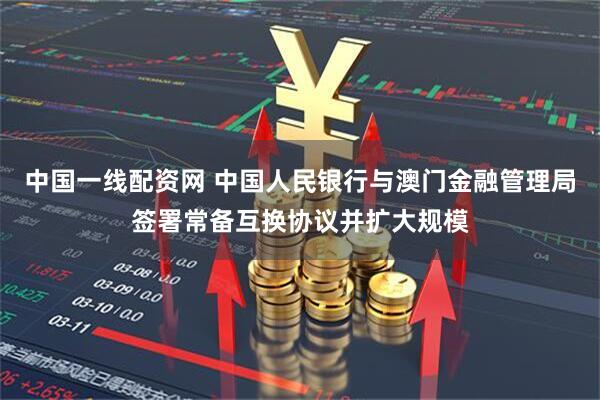 中国一线配资网 中国人民银行与澳门金融管理局签署常备互换协议并扩大规模