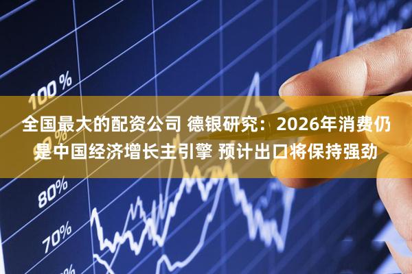 全国最大的配资公司 德银研究：2026年消费仍是中国经济增长主引擎 预计出口将保持强劲