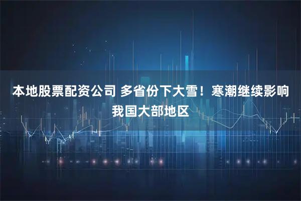 本地股票配资公司 多省份下大雪！寒潮继续影响我国大部地区