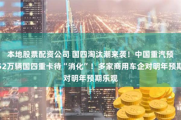 本地股票配资公司 国四淘汰潮来袭！中国重汽预测：52万辆国四重卡待“消化”！多家商用车企对明年预期乐观