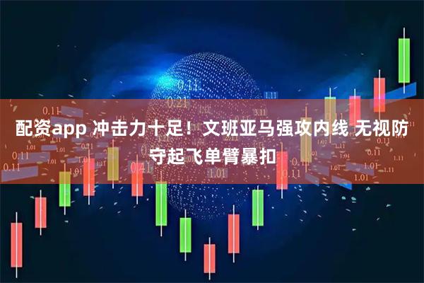 配资app 冲击力十足！文班亚马强攻内线 无视防守起飞单臂暴扣