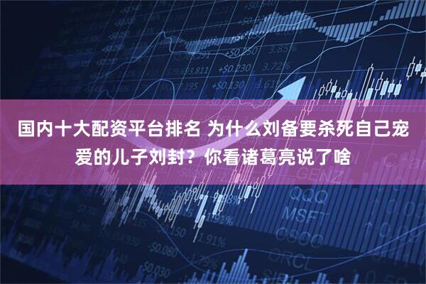 国内十大配资平台排名 为什么刘备要杀死自己宠爱的儿子刘封？你看诸葛亮说了啥