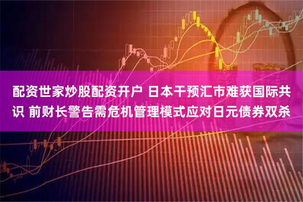 配资世家炒股配资开户 日本干预汇市难获国际共识 前财长警告需危机管理模式应对日元债券双杀