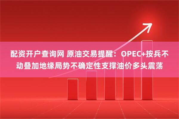 配资开户查询网 原油交易提醒：OPEC+按兵不动叠加地缘局势不确定性支撑油价多头震荡