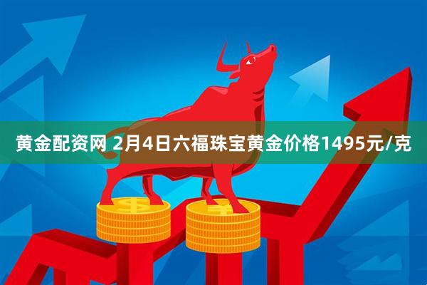 黄金配资网 2月4日六福珠宝黄金价格1495元/克