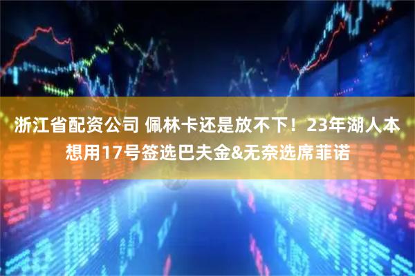 浙江省配资公司 佩林卡还是放不下！23年湖人本想用17号签选巴夫金&无奈选席菲诺