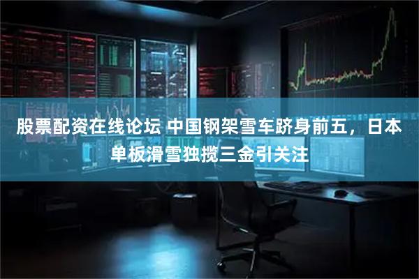 股票配资在线论坛 中国钢架雪车跻身前五，日本单板滑雪独揽三金引关注