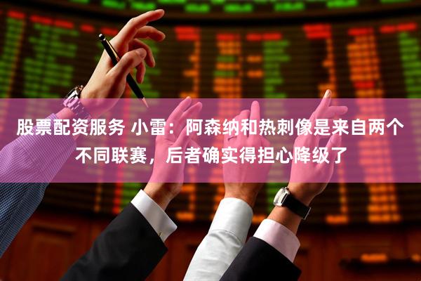 股票配资服务 小雷：阿森纳和热刺像是来自两个不同联赛，后者确实得担心降级了