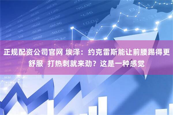 正规配资公司官网 埃泽：约克雷斯能让前腰踢得更舒服  打热刺就来劲？这是一种感觉