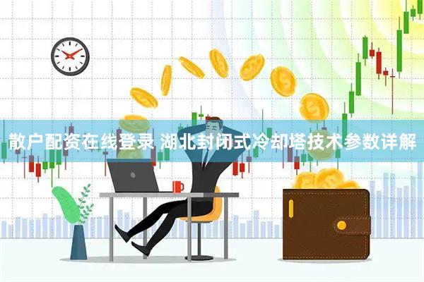 散户配资在线登录 湖北封闭式冷却塔技术参数详解