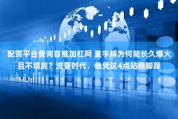 配资平台查询首推加杠网 董宇辉为何能长久爆火且不塌房？流量时代，他凭这4点站稳脚跟